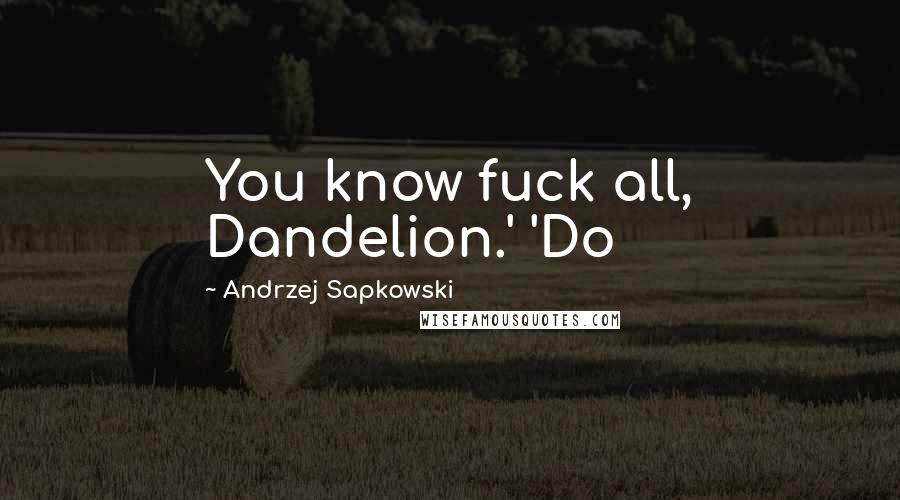 Andrzej Sapkowski Quotes: You know fuck all, Dandelion.' 'Do