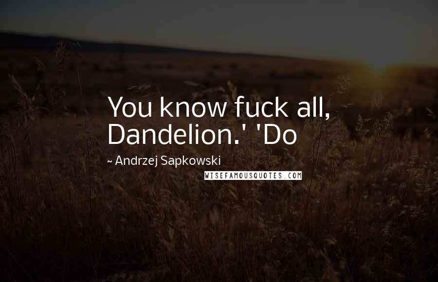 Andrzej Sapkowski Quotes: You know fuck all, Dandelion.' 'Do