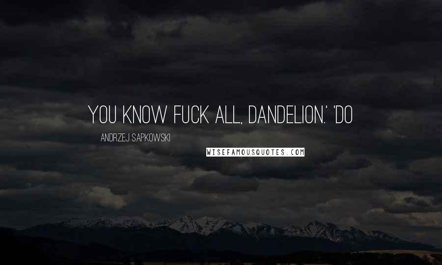 Andrzej Sapkowski Quotes: You know fuck all, Dandelion.' 'Do