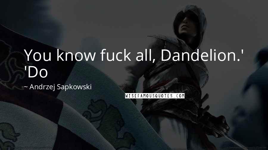 Andrzej Sapkowski Quotes: You know fuck all, Dandelion.' 'Do