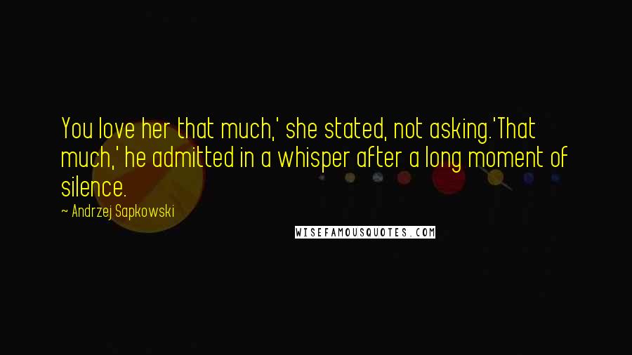 Andrzej Sapkowski Quotes: You love her that much,' she stated, not asking.'That much,' he admitted in a whisper after a long moment of silence.