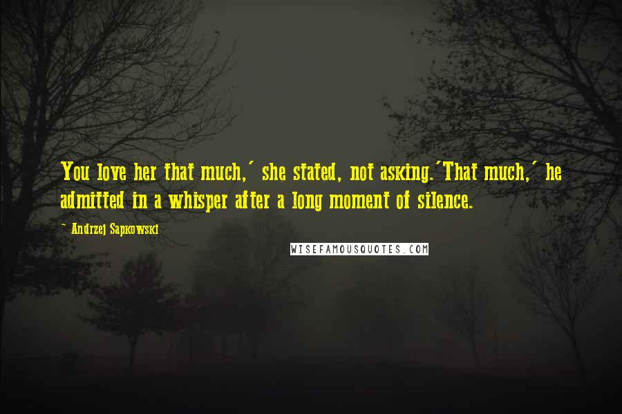 Andrzej Sapkowski Quotes: You love her that much,' she stated, not asking.'That much,' he admitted in a whisper after a long moment of silence.