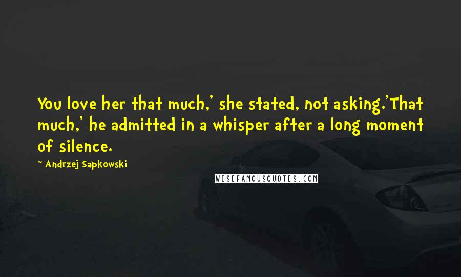 Andrzej Sapkowski Quotes: You love her that much,' she stated, not asking.'That much,' he admitted in a whisper after a long moment of silence.