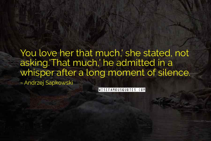 Andrzej Sapkowski Quotes: You love her that much,' she stated, not asking.'That much,' he admitted in a whisper after a long moment of silence.