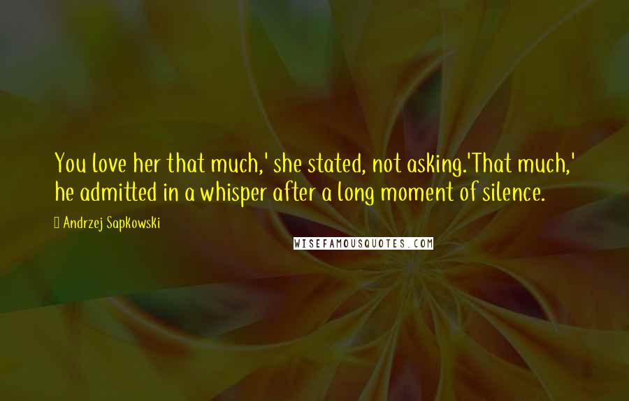 Andrzej Sapkowski Quotes: You love her that much,' she stated, not asking.'That much,' he admitted in a whisper after a long moment of silence.