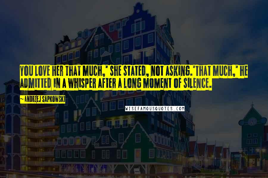 Andrzej Sapkowski Quotes: You love her that much,' she stated, not asking.'That much,' he admitted in a whisper after a long moment of silence.