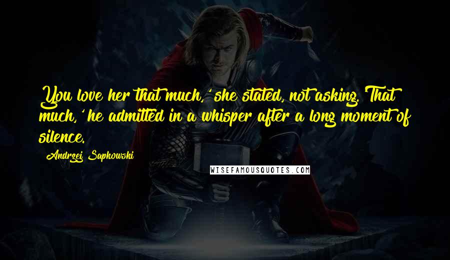 Andrzej Sapkowski Quotes: You love her that much,' she stated, not asking.'That much,' he admitted in a whisper after a long moment of silence.