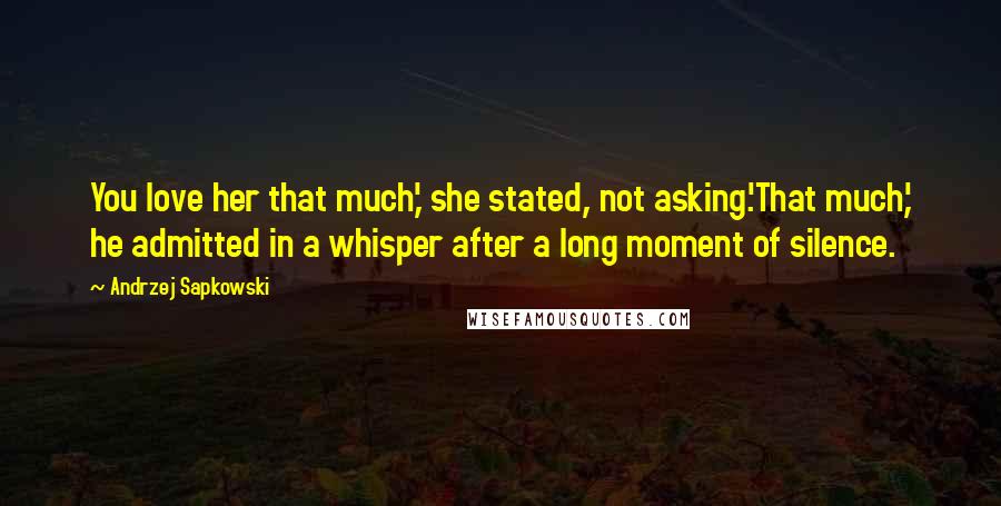 Andrzej Sapkowski Quotes: You love her that much,' she stated, not asking.'That much,' he admitted in a whisper after a long moment of silence.