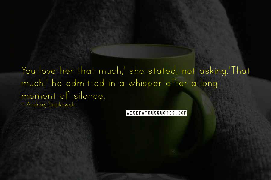 Andrzej Sapkowski Quotes: You love her that much,' she stated, not asking.'That much,' he admitted in a whisper after a long moment of silence.