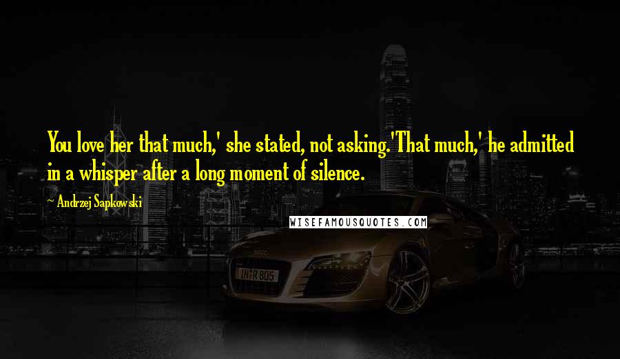 Andrzej Sapkowski Quotes: You love her that much,' she stated, not asking.'That much,' he admitted in a whisper after a long moment of silence.