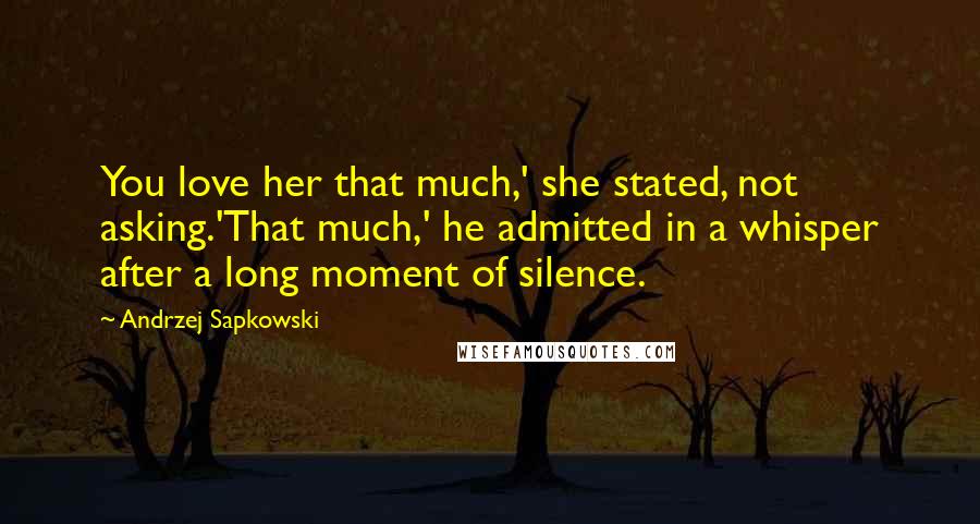 Andrzej Sapkowski Quotes: You love her that much,' she stated, not asking.'That much,' he admitted in a whisper after a long moment of silence.