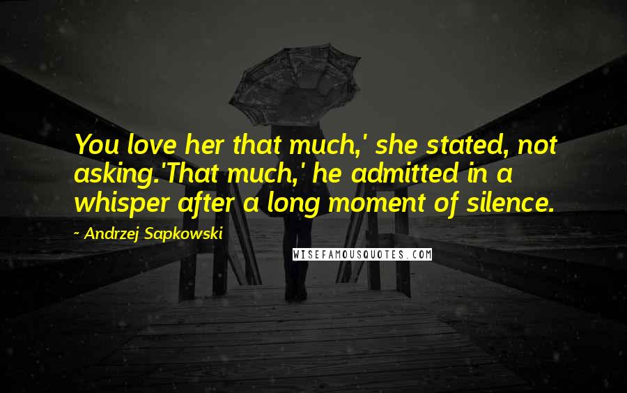 Andrzej Sapkowski Quotes: You love her that much,' she stated, not asking.'That much,' he admitted in a whisper after a long moment of silence.