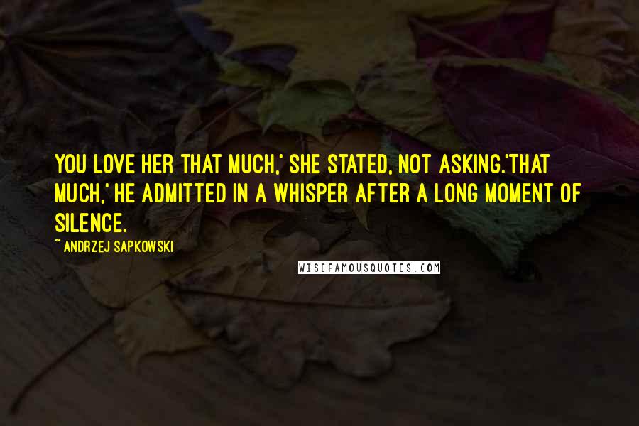 Andrzej Sapkowski Quotes: You love her that much,' she stated, not asking.'That much,' he admitted in a whisper after a long moment of silence.