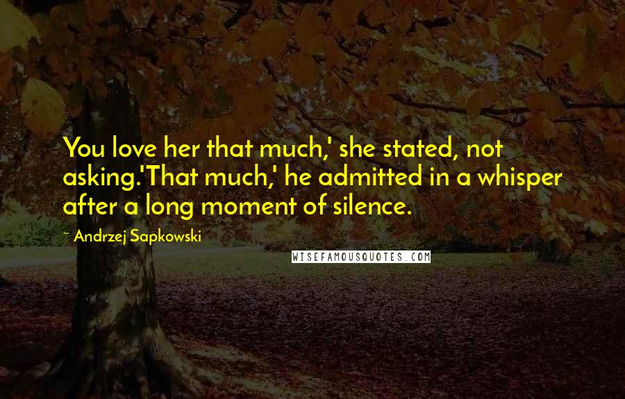 Andrzej Sapkowski Quotes: You love her that much,' she stated, not asking.'That much,' he admitted in a whisper after a long moment of silence.