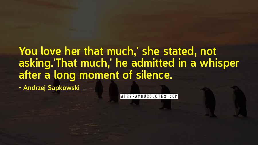 Andrzej Sapkowski Quotes: You love her that much,' she stated, not asking.'That much,' he admitted in a whisper after a long moment of silence.