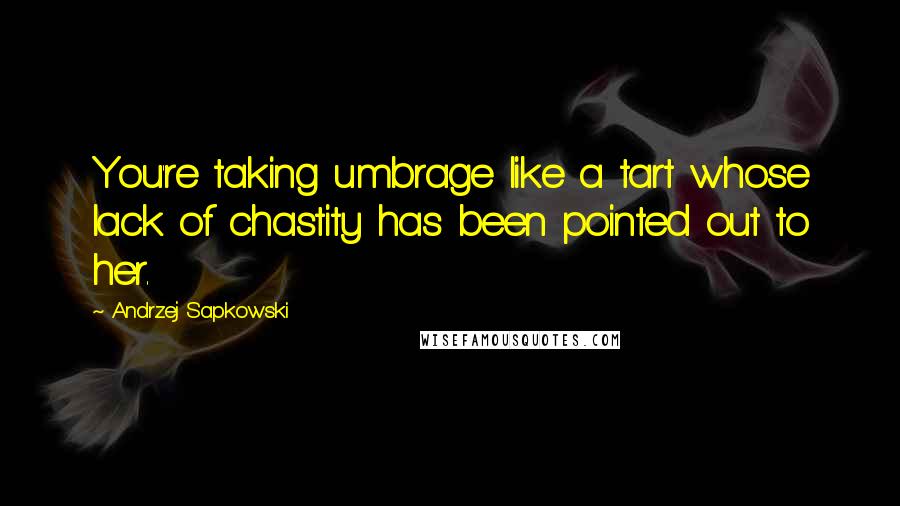 Andrzej Sapkowski Quotes: You're taking umbrage like a tart whose lack of chastity has been pointed out to her.