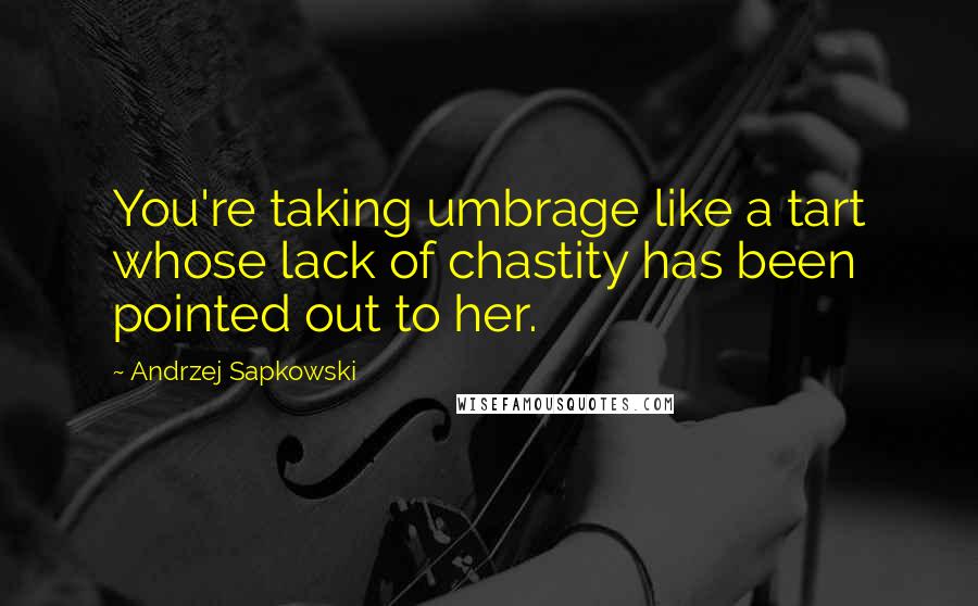 Andrzej Sapkowski Quotes: You're taking umbrage like a tart whose lack of chastity has been pointed out to her.