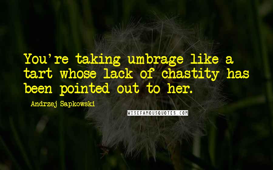 Andrzej Sapkowski Quotes: You're taking umbrage like a tart whose lack of chastity has been pointed out to her.