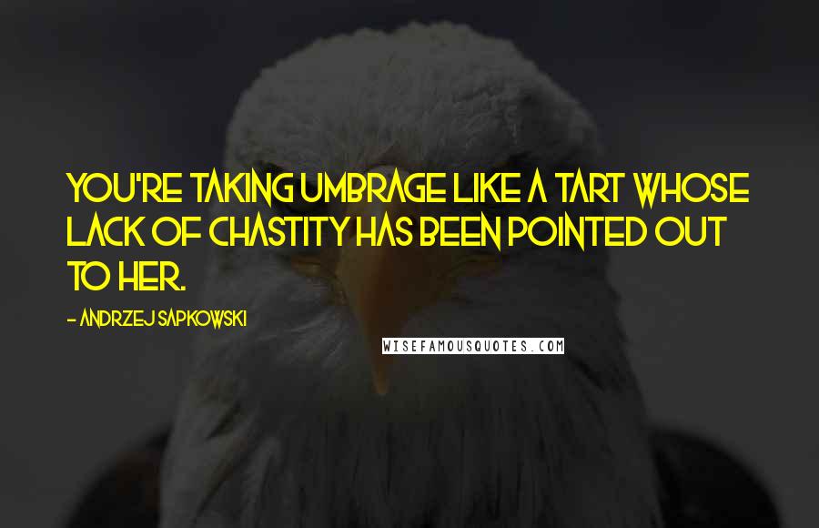 Andrzej Sapkowski Quotes: You're taking umbrage like a tart whose lack of chastity has been pointed out to her.