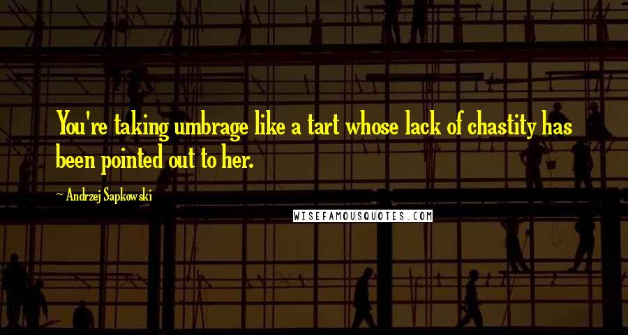 Andrzej Sapkowski Quotes: You're taking umbrage like a tart whose lack of chastity has been pointed out to her.