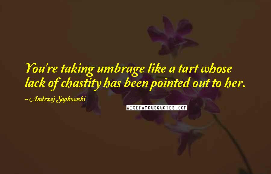 Andrzej Sapkowski Quotes: You're taking umbrage like a tart whose lack of chastity has been pointed out to her.