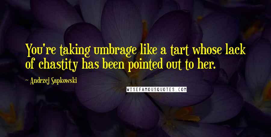 Andrzej Sapkowski Quotes: You're taking umbrage like a tart whose lack of chastity has been pointed out to her.