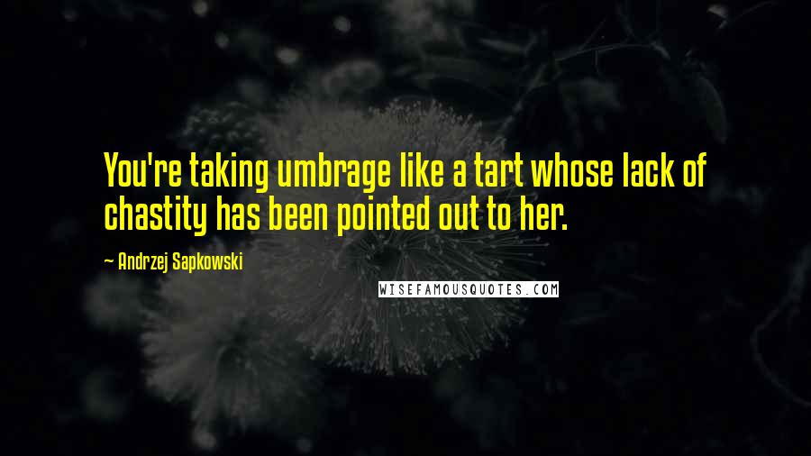 Andrzej Sapkowski Quotes: You're taking umbrage like a tart whose lack of chastity has been pointed out to her.