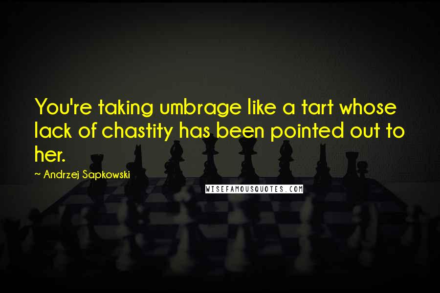 Andrzej Sapkowski Quotes: You're taking umbrage like a tart whose lack of chastity has been pointed out to her.