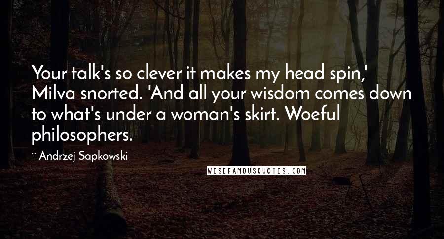 Andrzej Sapkowski Quotes: Your talk's so clever it makes my head spin,' Milva snorted. 'And all your wisdom comes down to what's under a woman's skirt. Woeful philosophers.