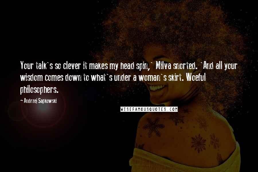 Andrzej Sapkowski Quotes: Your talk's so clever it makes my head spin,' Milva snorted. 'And all your wisdom comes down to what's under a woman's skirt. Woeful philosophers.