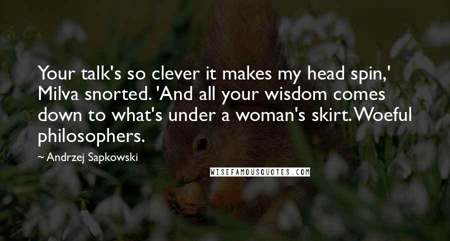 Andrzej Sapkowski Quotes: Your talk's so clever it makes my head spin,' Milva snorted. 'And all your wisdom comes down to what's under a woman's skirt. Woeful philosophers.