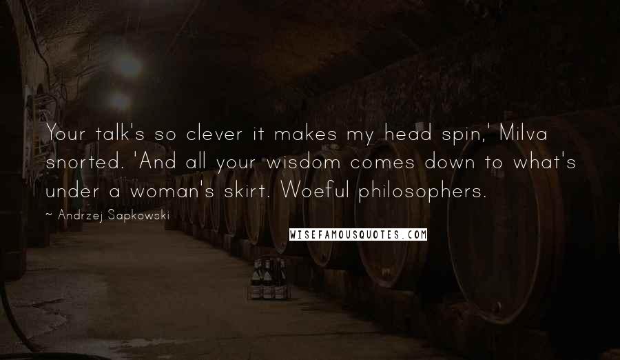 Andrzej Sapkowski Quotes: Your talk's so clever it makes my head spin,' Milva snorted. 'And all your wisdom comes down to what's under a woman's skirt. Woeful philosophers.