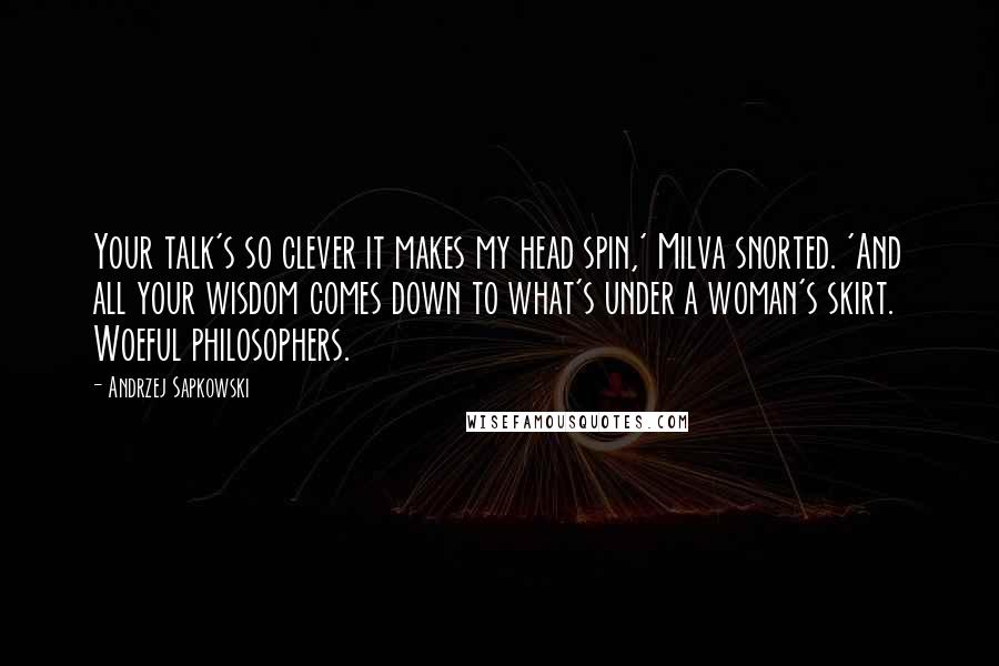 Andrzej Sapkowski Quotes: Your talk's so clever it makes my head spin,' Milva snorted. 'And all your wisdom comes down to what's under a woman's skirt. Woeful philosophers.