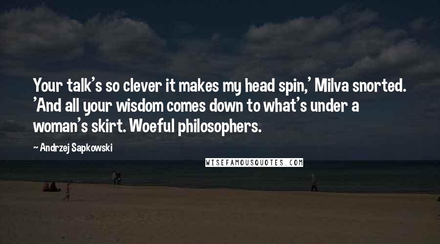 Andrzej Sapkowski Quotes: Your talk's so clever it makes my head spin,' Milva snorted. 'And all your wisdom comes down to what's under a woman's skirt. Woeful philosophers.