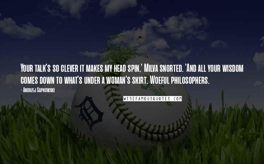 Andrzej Sapkowski Quotes: Your talk's so clever it makes my head spin,' Milva snorted. 'And all your wisdom comes down to what's under a woman's skirt. Woeful philosophers.
