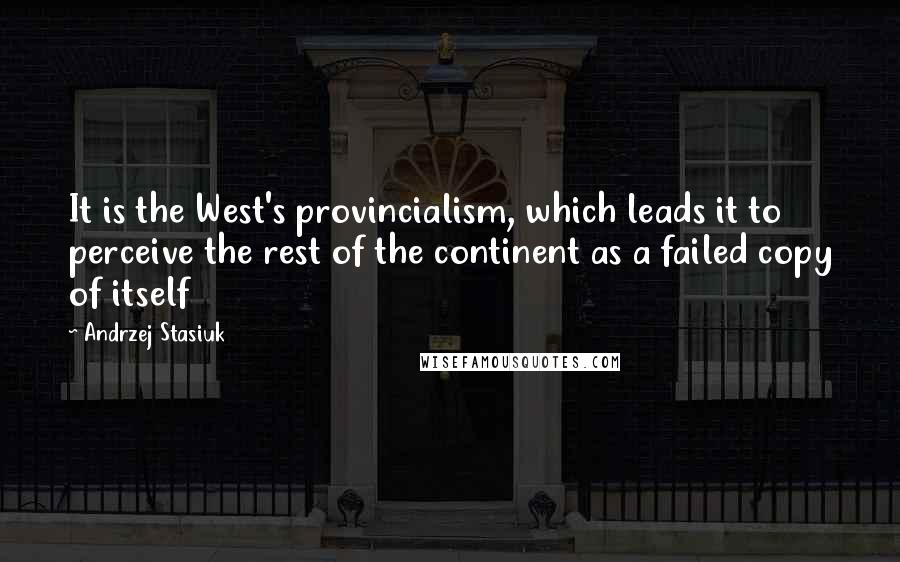 Andrzej Stasiuk Quotes: It is the West's provincialism, which leads it to perceive the rest of the continent as a failed copy of itself