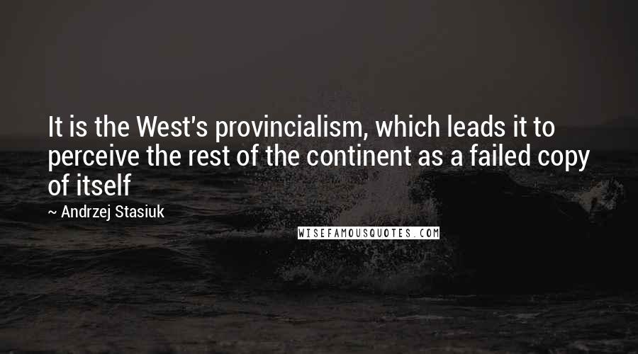 Andrzej Stasiuk Quotes: It is the West's provincialism, which leads it to perceive the rest of the continent as a failed copy of itself