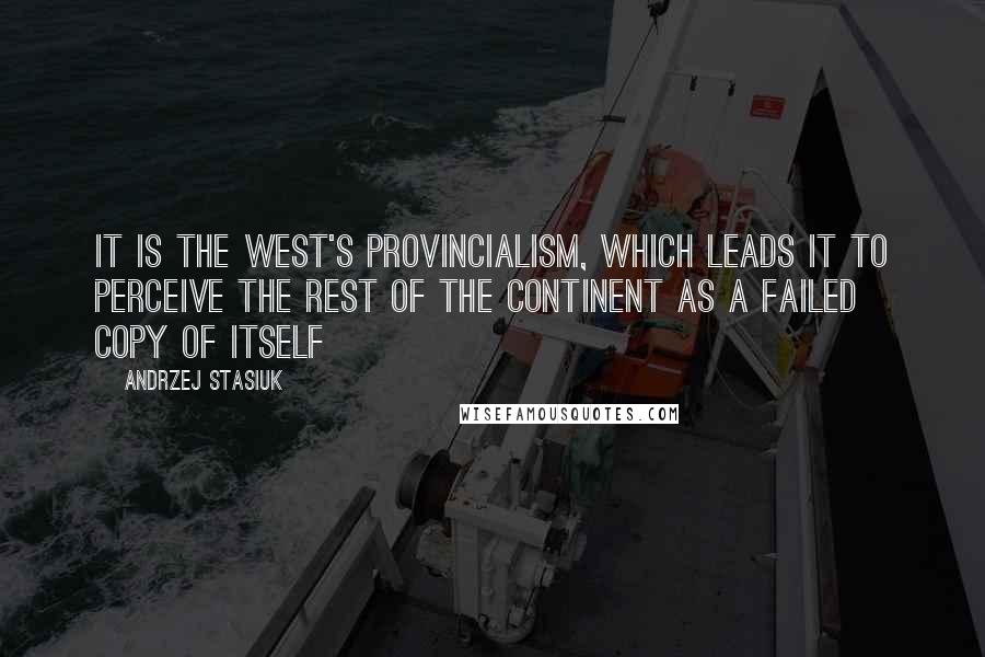 Andrzej Stasiuk Quotes: It is the West's provincialism, which leads it to perceive the rest of the continent as a failed copy of itself