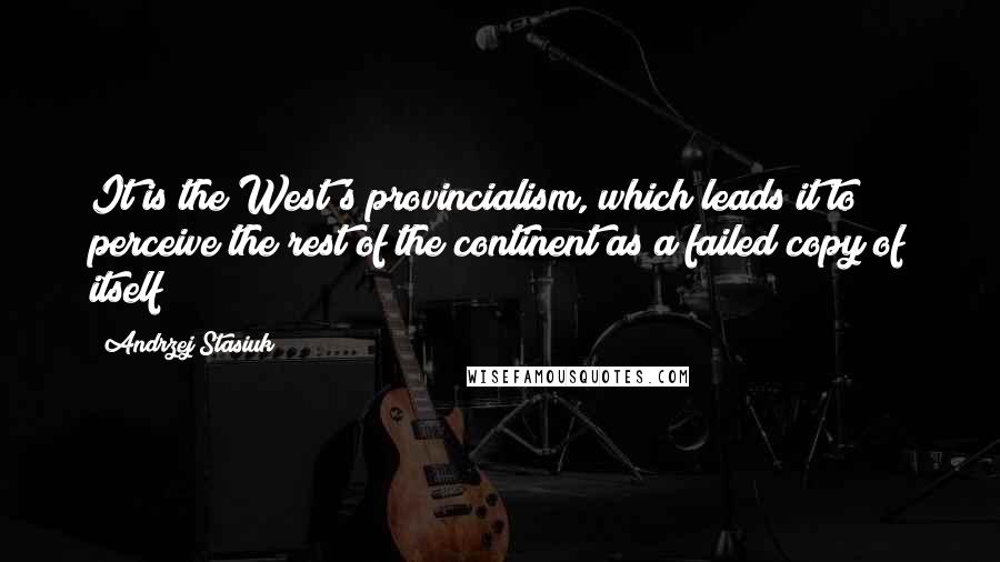 Andrzej Stasiuk Quotes: It is the West's provincialism, which leads it to perceive the rest of the continent as a failed copy of itself