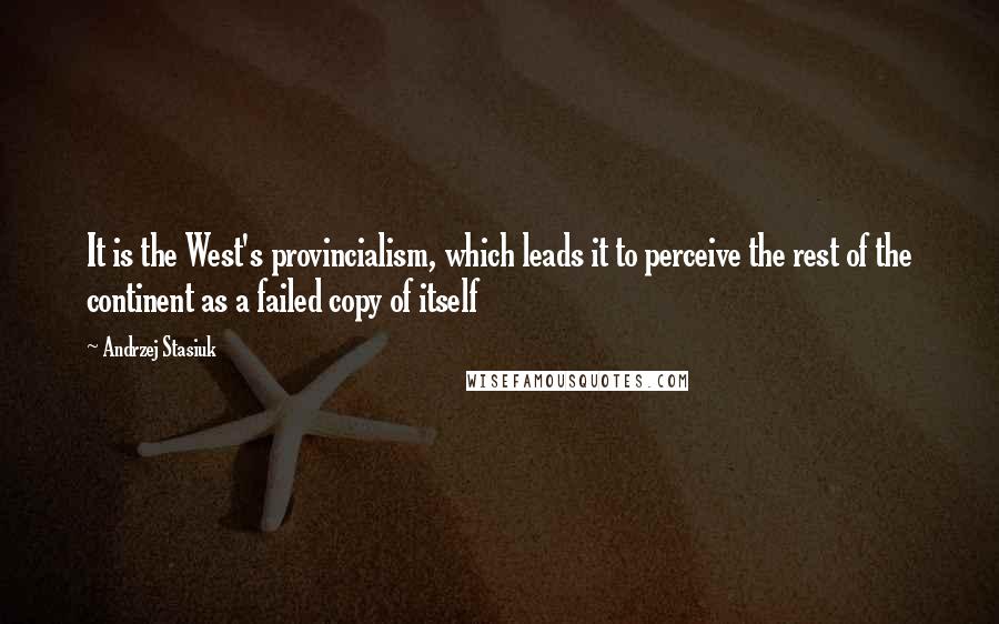 Andrzej Stasiuk Quotes: It is the West's provincialism, which leads it to perceive the rest of the continent as a failed copy of itself