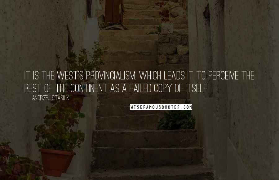 Andrzej Stasiuk Quotes: It is the West's provincialism, which leads it to perceive the rest of the continent as a failed copy of itself