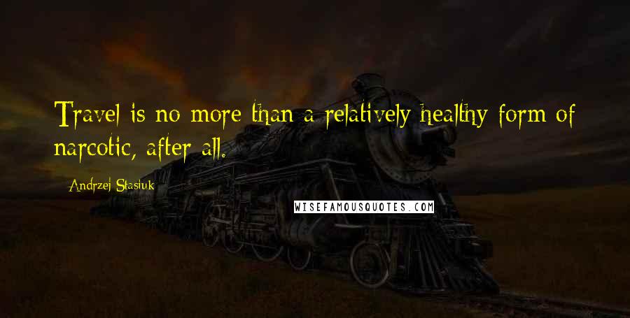 Andrzej Stasiuk Quotes: Travel is no more than a relatively healthy form of narcotic, after all.