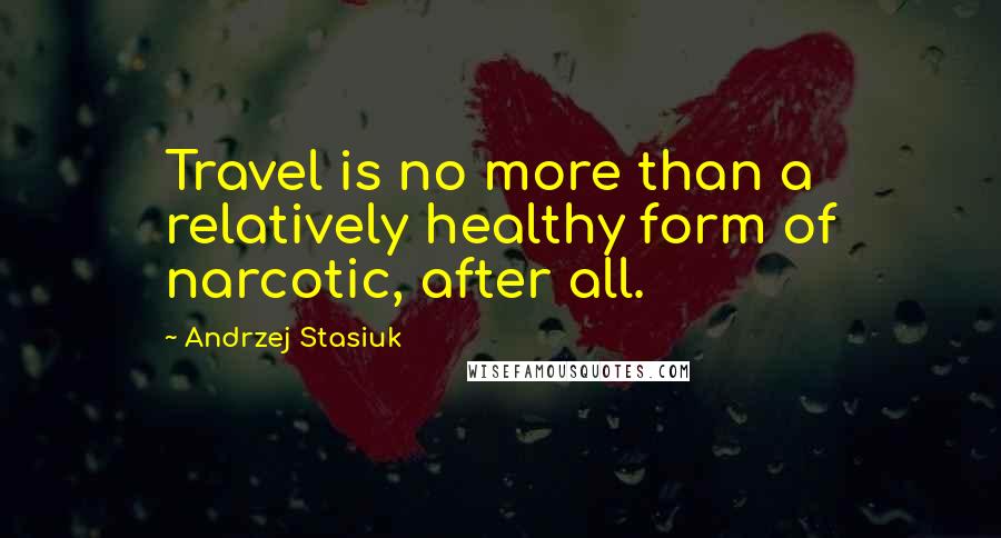 Andrzej Stasiuk Quotes: Travel is no more than a relatively healthy form of narcotic, after all.