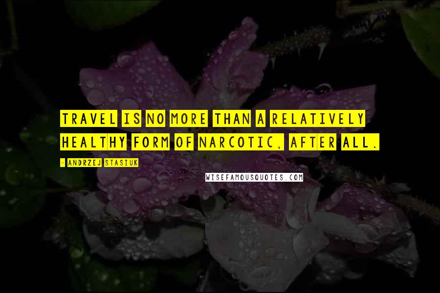 Andrzej Stasiuk Quotes: Travel is no more than a relatively healthy form of narcotic, after all.