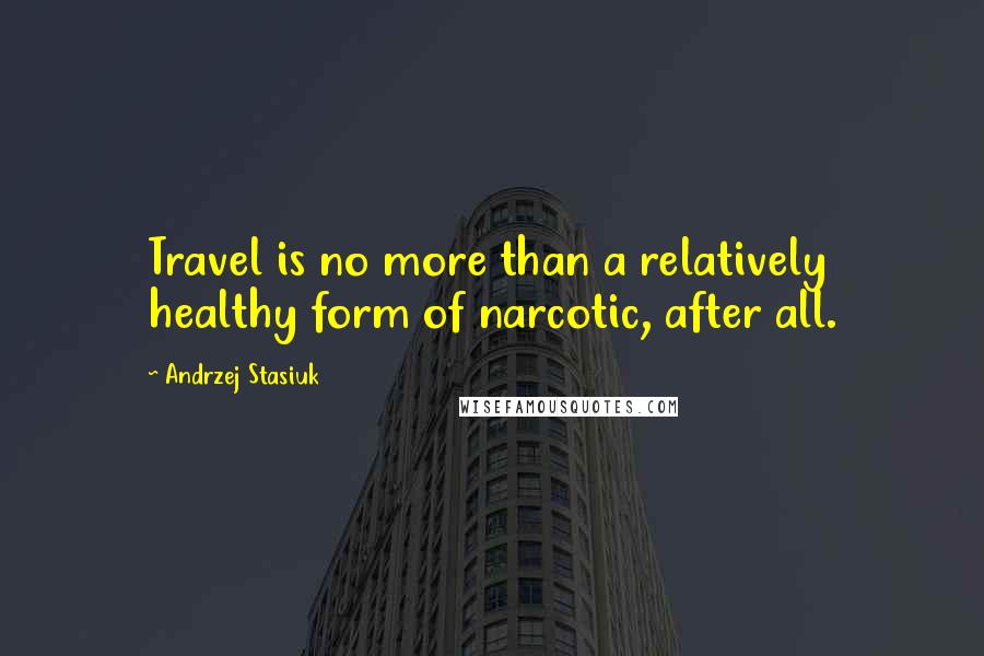 Andrzej Stasiuk Quotes: Travel is no more than a relatively healthy form of narcotic, after all.