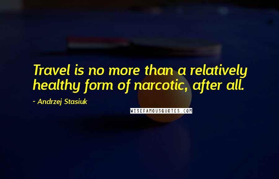 Andrzej Stasiuk Quotes: Travel is no more than a relatively healthy form of narcotic, after all.