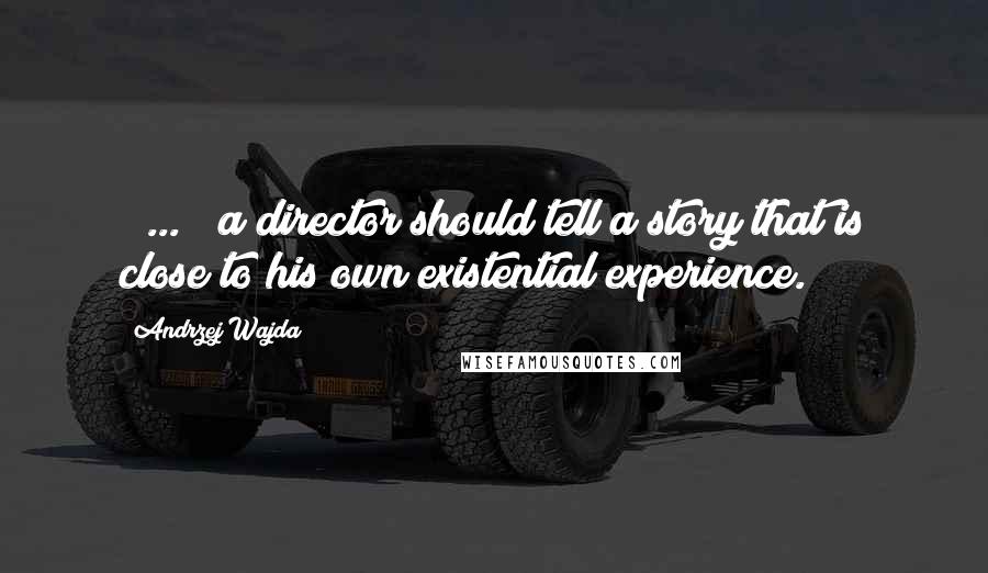 Andrzej Wajda Quotes: ( ... ) a director should tell a story that is close to his own existential experience.
