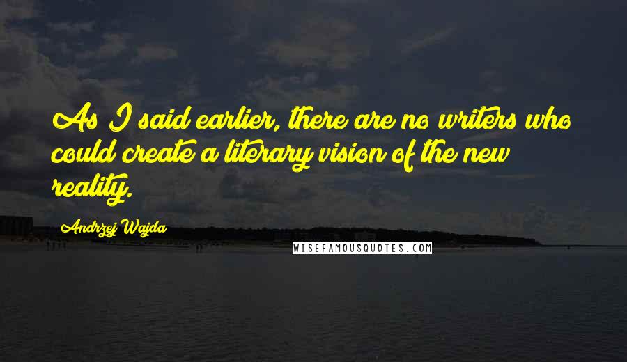 Andrzej Wajda Quotes: As I said earlier, there are no writers who could create a literary vision of the new reality.