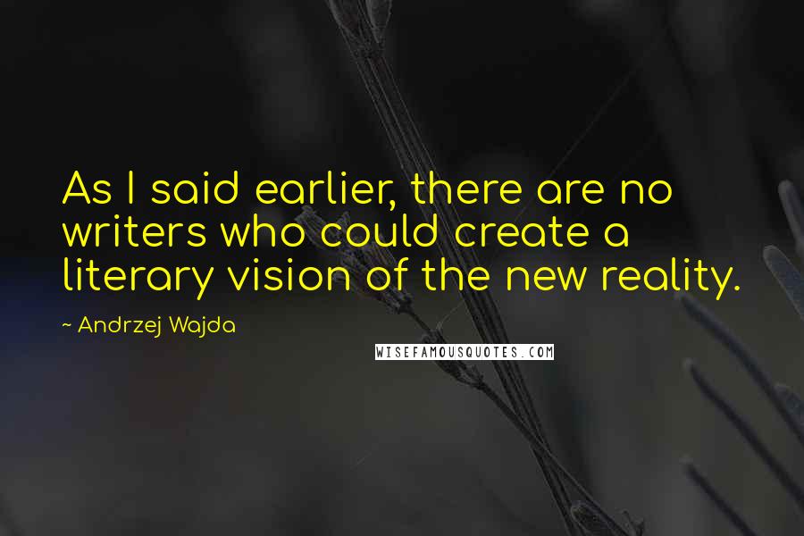 Andrzej Wajda Quotes: As I said earlier, there are no writers who could create a literary vision of the new reality.