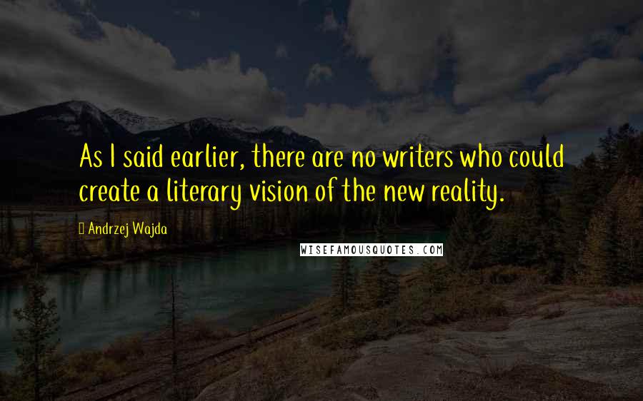 Andrzej Wajda Quotes: As I said earlier, there are no writers who could create a literary vision of the new reality.